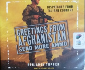 Greetings from Afghanistan Send More Ammo - Dispatches from Taliban Country written by Benjamin Tupper performed by Johnny Heller on CD (Unabridged)